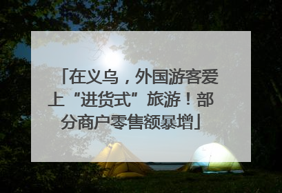 在义乌，外国游客爱上“进货式”旅游！部分商户零售额暴增