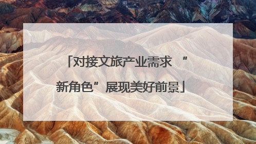 对接文旅产业需求 “新角色”展现美好前景