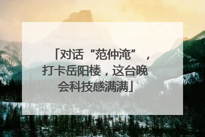 对话“范仲淹”，打卡岳阳楼，这台晚会科技感满满
