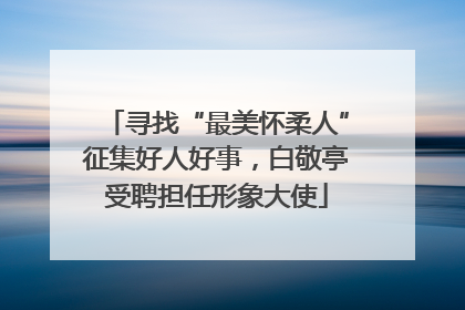 寻找“最美怀柔人”征集好人好事，白敬亭受聘担任形象大使