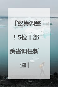 密集调整！5位干部跨省调任新疆