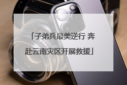 子弟兵最美逆行 奔赴云南灾区开展救援