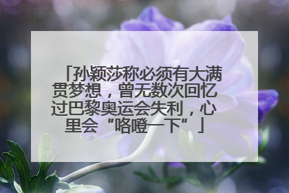 孙颖莎称必须有大满贯梦想，曾无数次回忆过巴黎奥运会失利，心里会“咯噔一下”