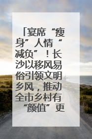 宴席“瘦身”人情“减负”！长沙以移风易俗引领文明乡风，推动全市乡村有“颜值”更显“气质”