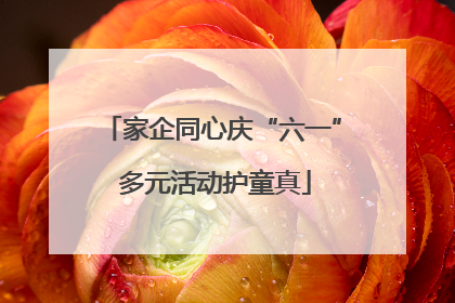 家企同心庆“六一” 多元活动护童真