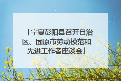 宁夏彭阳县召开自治区、固原市劳动模范和先进工作者座谈会