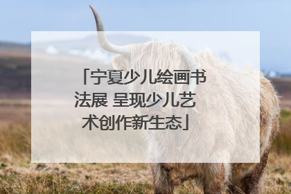 宁夏少儿绘画书法展 呈现少儿艺术创作新生态