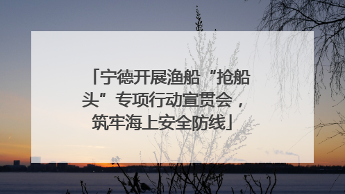 宁德开展渔船“抢船头”专项行动宣贯会，筑牢海上安全防线