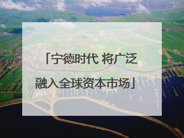 宁德时代 将广泛融入全球资本市场