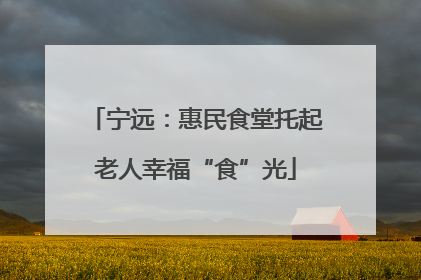 宁远：惠民食堂托起老人幸福“食”光