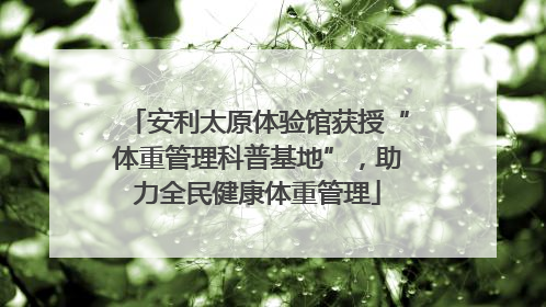 安利太原体验馆获授“体重管理科普基地”，助力全民健康体重管理