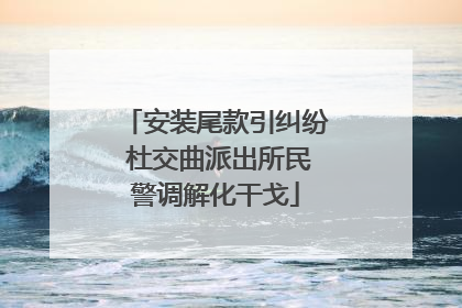 安装尾款引纠纷 杜交曲派出所民警调解化干戈