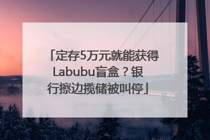 定存5万元就能获得Labubu盲盒？银行擦边揽储被叫停