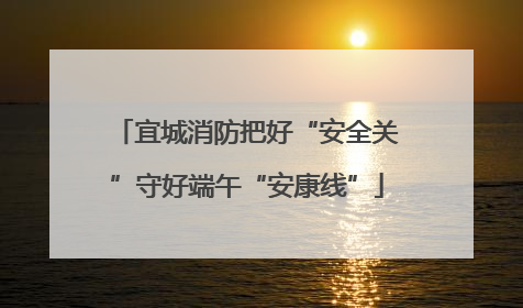 宜城消防把好“安全关”守好端午“安康线”
