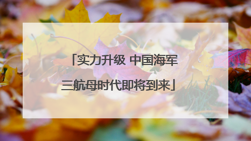 实力升级 中国海军三航母时代即将到来
