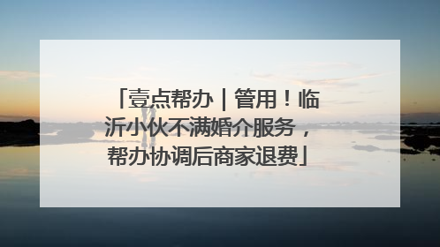 壹点帮办｜管用！临沂小伙不满婚介服务，帮办协调后商家退费