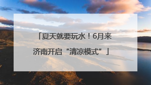 夏天就要玩水！6月来济南开启“清凉模式”