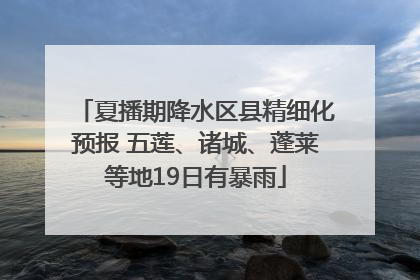 夏播期降水区县精细化预报 五莲、诸城、蓬莱等地19日有暴雨