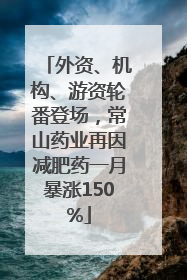 外资、机构、游资轮番登场，常山药业再因减肥药一月暴涨150%