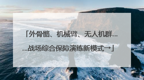 外骨骼、机械臂、无人机群……战场综合保障演练新模式→