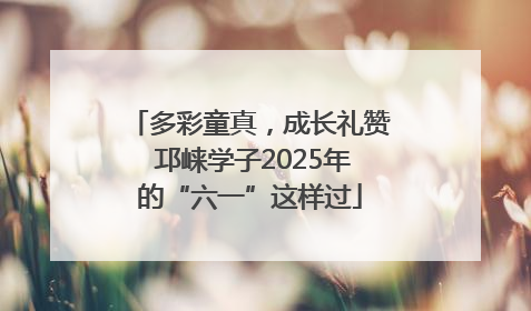 多彩童真，成长礼赞 邛崃学子2025年的“六一”这样过
