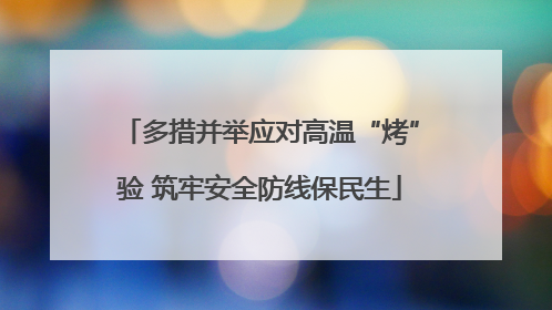 多措并举应对高温“烤”验 筑牢安全防线保民生