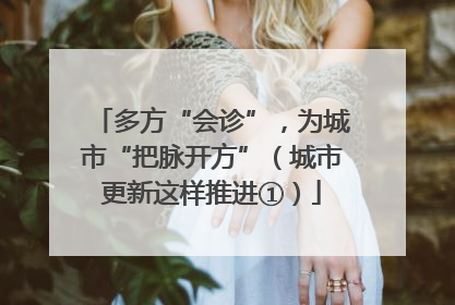 多方“会诊”，为城市“把脉开方”（城市更新这样推进①）