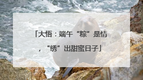 大悟：端午“粽”是情，“绣”出甜蜜日子