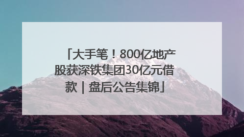 大手笔！800亿地产股获深铁集团30亿元借款｜盘后公告集锦