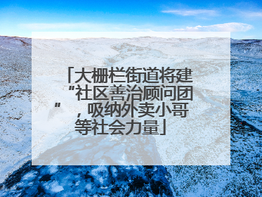 大栅栏街道将建“社区善治顾问团”，吸纳外卖小哥等社会力量
