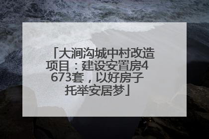 大涧沟城中村改造项目：建设安置房4673套，以好房子托举安居梦