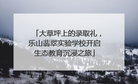 大草坪上的录取礼，乐山翡翠实验学校开启生态教育沉浸之旅