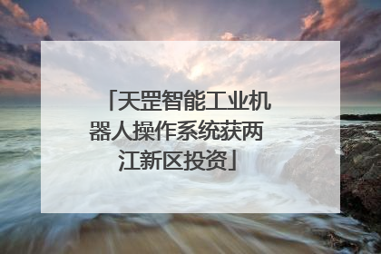 天罡智能工业机器人操作系统获两江新区投资