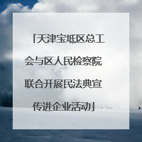 天津宝坻区总工会与区人民检察院联合开展民法典宣传进企业活动