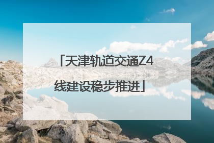 天津轨道交通Z4线建设稳步推进