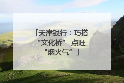 天津银行：巧搭“文化桥” 点旺“烟火气”