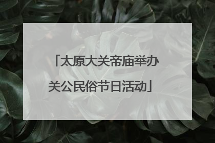 太原大关帝庙举办关公民俗节日活动