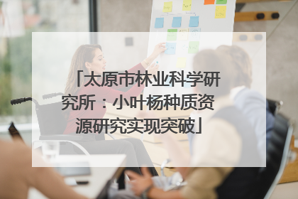 太原市林业科学研究所：小叶杨种质资源研究实现突破