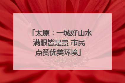 太原：一城好山水 满眼皆是景 市民点赞优美环境