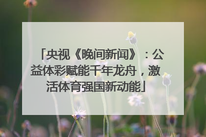 央视《晚间新闻》：公益体彩赋能千年龙舟，激活体育强国新动能