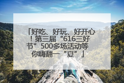 好吃、好玩、好开心！第三届“616三好节”500多场活动等你嗨翻一“夏”