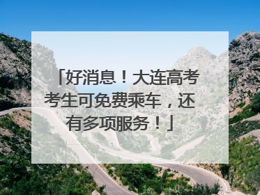 好消息！大连高考考生可免费乘车，还有多项服务！