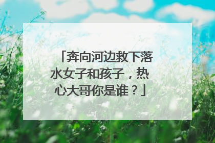 奔向河边救下落水女子和孩子，热心大哥你是谁？