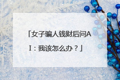 女子骗人钱财后问AI：我该怎么办？