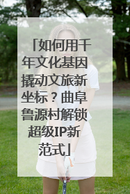 如何用千年文化基因撬动文旅新坐标？曲阜鲁源村解锁超级IP新范式