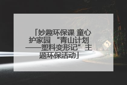 妙趣环保课 童心护家园 “青山计划——塑料变形记”主题环保活动