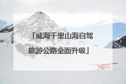 威海千里山海自驾旅游公路全面升级
