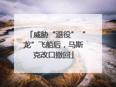 威胁“退役”“龙”飞船后，马斯克改口撤回