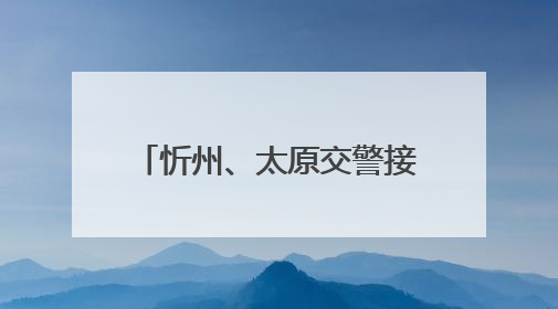 忻州、太原交警接力为危重患者开辟跨城救援绿色通道