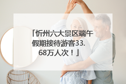 忻州六大景区端午假期接待游客33.68万人次！